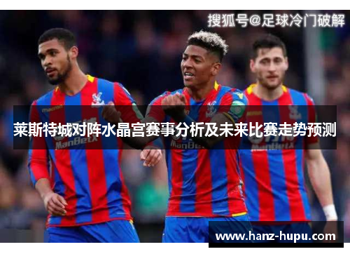 莱斯特城对阵水晶宫赛事分析及未来比赛走势预测 莱斯特城对阵水晶宫赛事分析及未来比赛走势预测