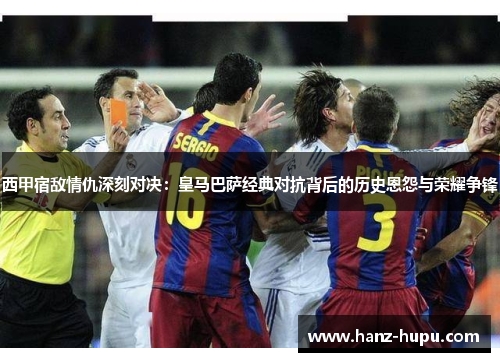 西甲宿敌情仇深刻对决：皇马巴萨经典对抗背后的历史恩怨与荣耀争锋