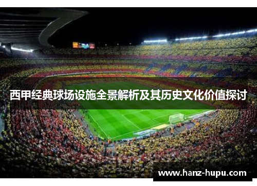 西甲经典球场设施全景解析及其历史文化价值探讨