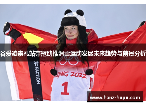谷爱凌崇礼站夺冠助推滑雪运动发展未来趋势与前景分析 谷爱凌崇礼站夺冠助推滑雪运动发展未来趋势与前景分析