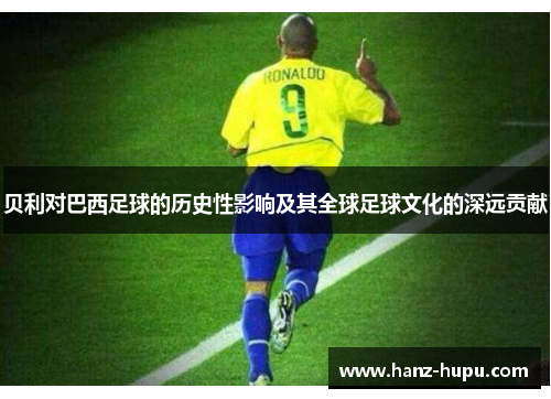 贝利对巴西足球的历史性影响及其全球足球文化的深远贡献 贝利对巴西足球的历史性影响及其全球足球文化的深远贡献