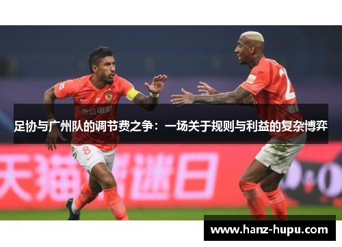 足协与广州队的调节费之争:一场关于规则与利益的复杂博弈 足协与广州队的调节费之争:一场关于规则与利益的复杂博弈