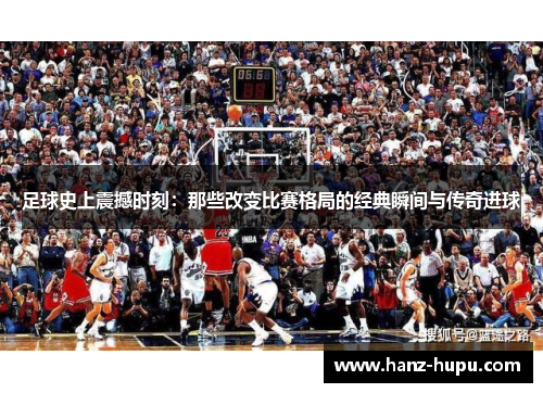 足球史上震撼时刻:那些改变比赛格局的经典瞬间与传奇进球 足球史上震撼时刻:那些改变比赛格局的经典瞬间与传奇进球