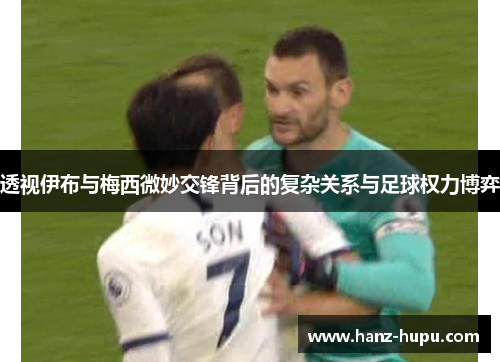 透视伊布与梅西微妙交锋背后的复杂关系与足球权力博弈 透视伊布与梅西微妙交锋背后的复杂关系与足球权力博弈