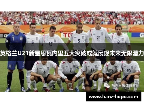 英格兰U21新星恩瓦内里五大突破成就展现未来无限潜力