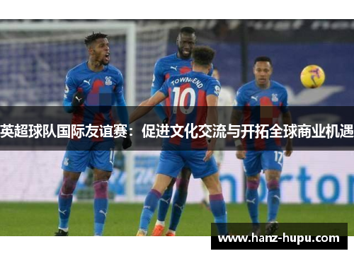 英超球队国际友谊赛：促进文化交流与开拓全球商业机遇