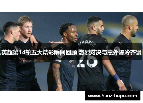 英超第14轮五大精彩瞬间回顾 激烈对决与意外爆冷齐聚 英超第14轮五大精彩瞬间回顾 激烈对决与意外爆冷齐聚