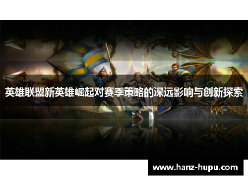 英雄联盟新英雄崛起对赛季策略的深远影响与创新探索