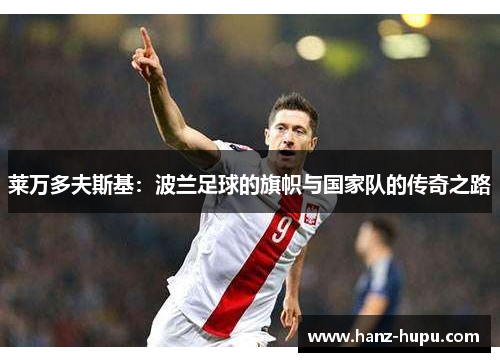 莱万多夫斯基:波兰足球的旗帜与国家队的传奇之路 莱万多夫斯基:波兰足球的旗帜与国家队的传奇之路