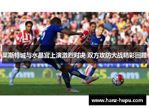 莱斯特城与水晶宫上演激烈对决 双方攻防大战精彩回顾