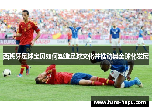 西班牙足球宝贝如何塑造足球文化并推动其全球化发展 西班牙足球宝贝如何塑造足球文化并推动其全球化发展