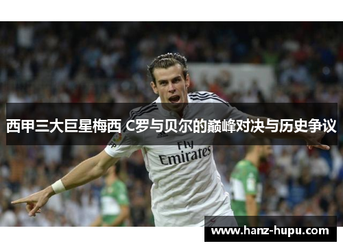 西甲三大巨星梅西 C罗与贝尔的巅峰对决与历史争议