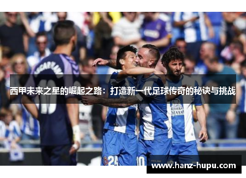 西甲未来之星的崛起之路：打造新一代足球传奇的秘诀与挑战