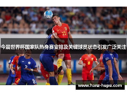 今晨世界杯国家队热身赛安排及关键球员状态引发广泛关注