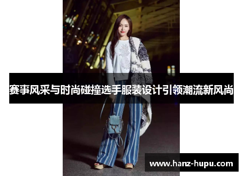 赛事风采与时尚碰撞选手服装设计引领潮流新风尚