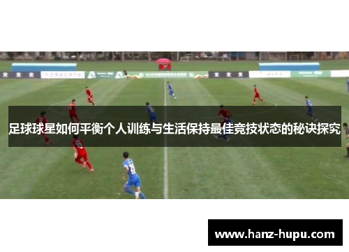 足球球星如何平衡个人训练与生活保持最佳竞技状态的秘诀探究