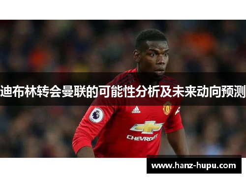 迪布林转会曼联的可能性分析及未来动向预测