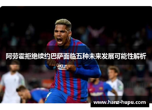 阿劳霍拒绝续约巴萨面临五种未来发展可能性解析