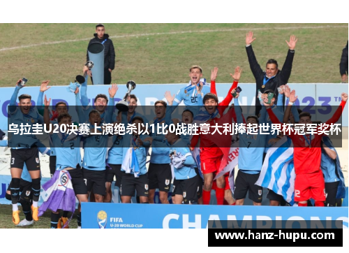 乌拉圭U20决赛上演绝杀以1比0战胜意大利捧起世界杯冠军奖杯