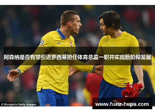 阿森纳是否有望引进罗西基担任体育总监一职并实现新阶段发展