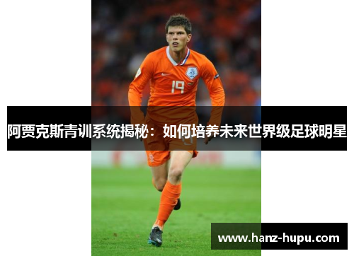 阿贾克斯青训系统揭秘：如何培养未来世界级足球明星