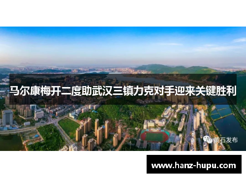 马尔康梅开二度助武汉三镇力克对手迎来关键胜利 马尔康梅开二度助武汉三镇力克对手迎来关键胜利