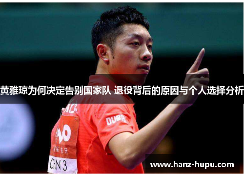 黄雅琼为何决定告别国家队 退役背后的原因与个人选择分析 黄雅琼为何决定告别国家队 退役背后的原因与个人选择分析