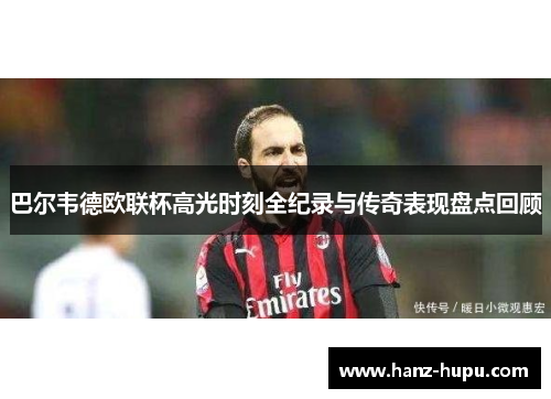 巴尔韦德欧联杯高光时刻全纪录与传奇表现盘点回顾 巴尔韦德欧联杯高光时刻全纪录与传奇表现盘点回顾