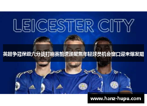 英超争冠保级六分战打响赛前速递聚焦年轻球员机会窗口迎来爆发期 英超争冠保级六分战打响赛前速递聚焦年轻球员机会窗口迎来爆发期