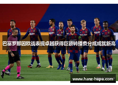 巴塞罗那因欧战表现卓越获得巨额转播费分成成就新高