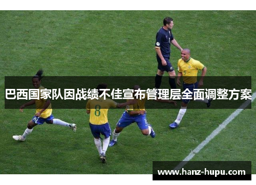 巴西国家队因战绩不佳宣布管理层全面调整方案