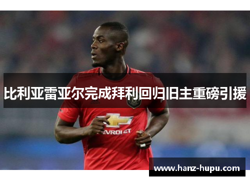 比利亚雷亚尔完成拜利回归旧主重磅引援