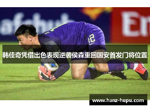 韩佳奇凭借出色表现逆袭侯森重回国安首发门将位置
