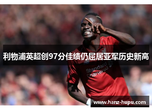 利物浦英超创97分佳绩仍屈居亚军历史新高 利物浦英超创97分佳绩仍屈居亚军历史新高
