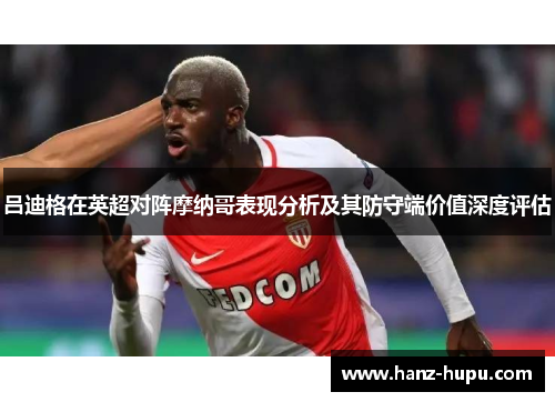 吕迪格在英超对阵摩纳哥表现分析及其防守端价值深度评估 吕迪格在英超对阵摩纳哥表现分析及其防守端价值深度评估
