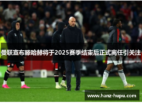 曼联宣布滕哈赫将于2025赛季结束后正式离任引关注